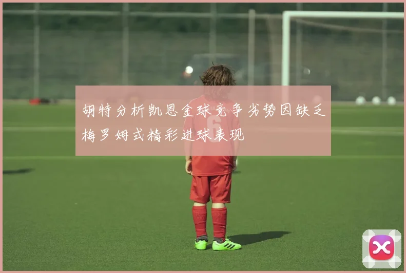 胡特分析凯恩金球竞争劣势因缺乏梅罗姆式精彩进球表现
