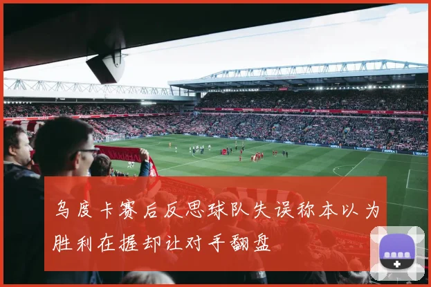 乌度卡赛后反思球队失误称本以为胜利在握却让对手翻盘