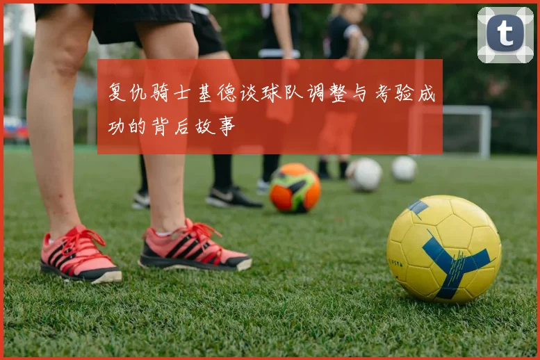 复仇骑士基德谈球队调整与考验成功的背后故事