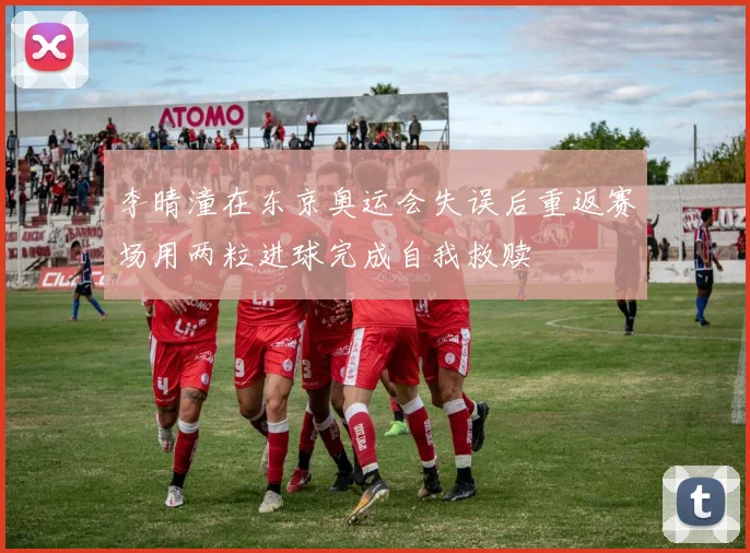 李晴潼在东京奥运会失误后重返赛场用两粒进球完成自我救赎