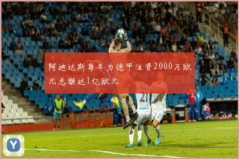 阿迪达斯每年为德甲注资2000万欧元总额达1亿欧元
