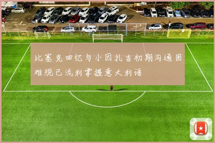 比塞克回忆与小因扎吉初期沟通困难现已流利掌握意大利语