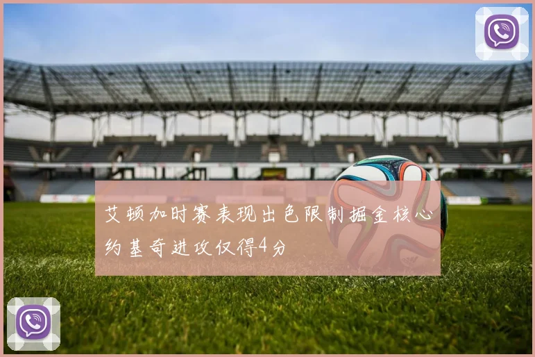 艾顿加时赛表现出色限制掘金核心约基奇进攻仅得4分