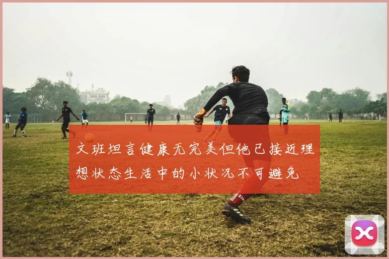 文班坦言健康无完美但他已接近理想状态生活中的小状况不可避免