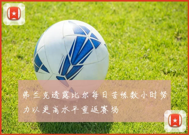 弗兰克透露比尔每日苦练数小时努力以更高水平重返赛场