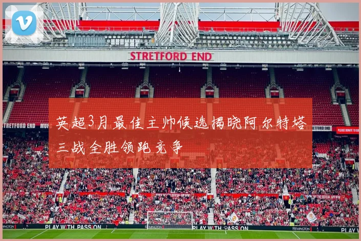 英超3月最佳主帅候选揭晓阿尔特塔三战全胜领跑竞争