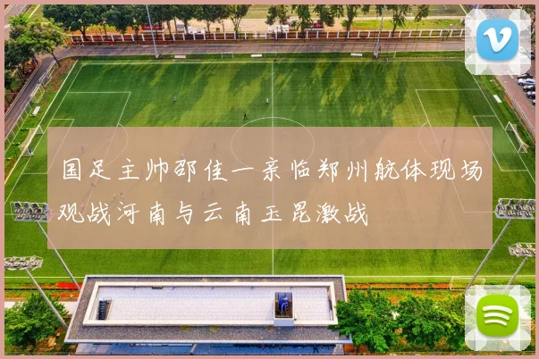 国足主帅邵佳一亲临郑州航体现场观战河南与云南玉昆激战