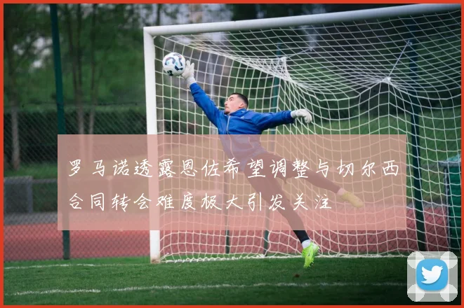 罗马诺透露恩佐希望调整与切尔西合同转会难度极大引发关注