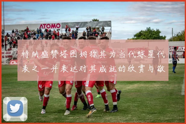 特纳盛赞塔图姆称其为当代球星代表之一并表达对其成就的欣赏与敬佩