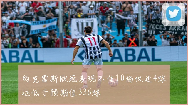 约克雷斯欧冠表现不佳10场仅进4球远低于预期值336球