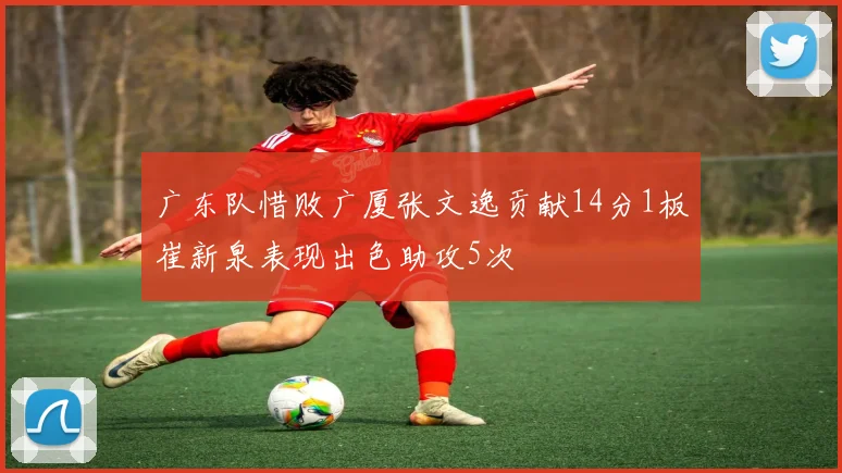 广东队惜败广厦张文逸贡献14分1板崔新泉表现出色助攻5次