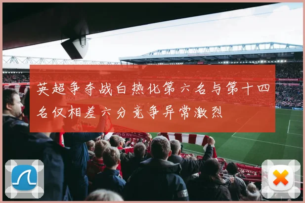 英超争夺战白热化第六名与第十四名仅相差六分竞争异常激烈