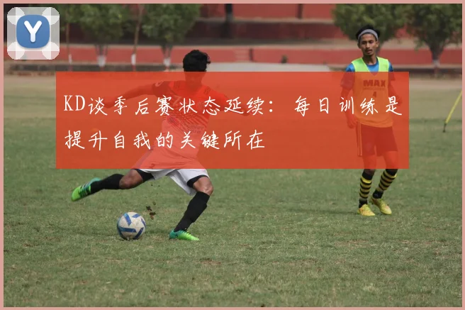 KD谈季后赛状态延续：每日训练是提升自我的关键所在