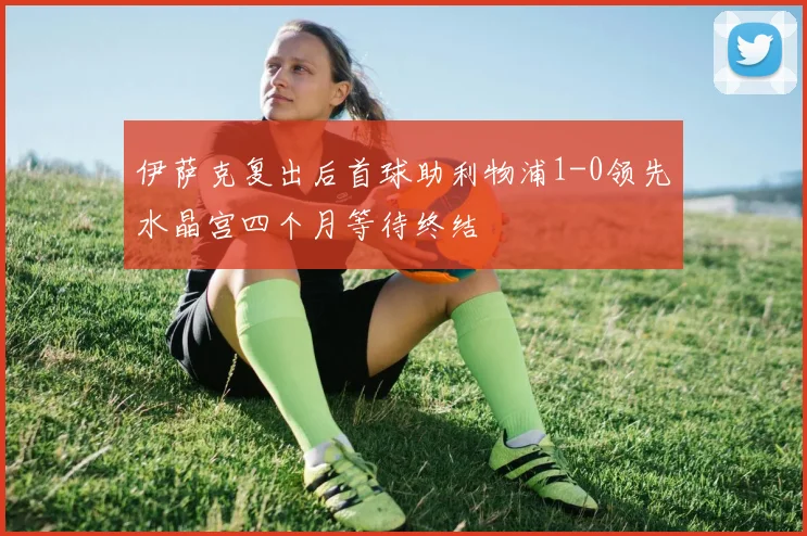 伊萨克复出后首球助利物浦1-0领先水晶宫四个月等待终结