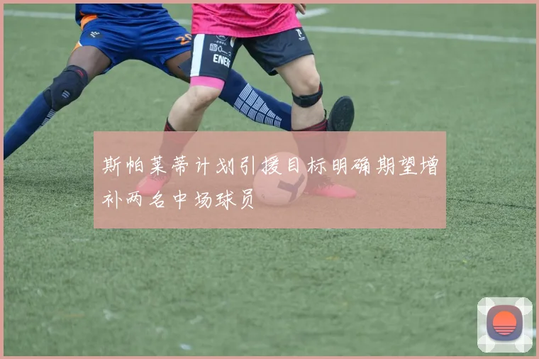 斯帕莱蒂计划引援目标明确期望增补两名中场球员