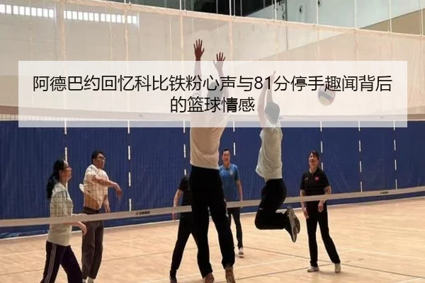 阿德巴约回忆科比铁粉心声与81分停手趣闻背后的篮球情感
